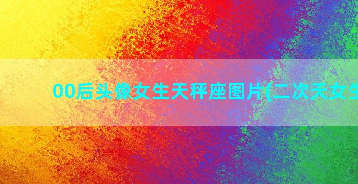 00后头像女生天秤座图片(二次天女生头像)