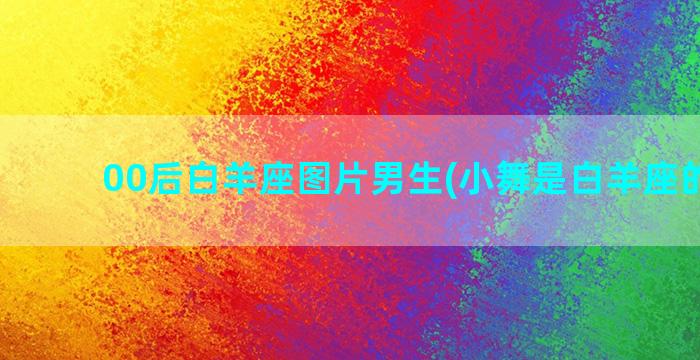 00后白羊座图片男生(小舞是白羊座的图片)