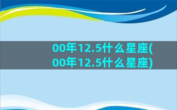 00年12.5什么星座(00年12.5什么星座)