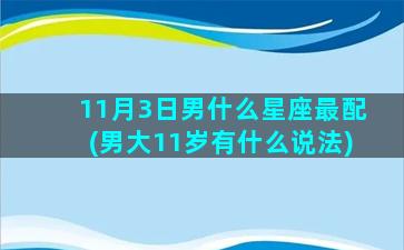 11月3日男什么星座最配(男大11岁有什么说法)