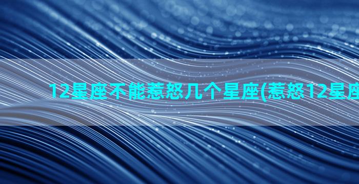 12星座不能惹怒几个星座(惹怒12星座的后果)