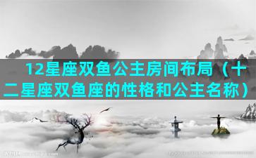 12星座双鱼公主房间布局（十二星座双鱼座的性格和公主名称）