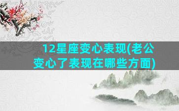 12星座变心表现(老公变心了表现在哪些方面)