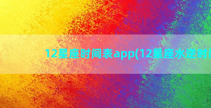 12星座时间表app(12星座水逆时间表)