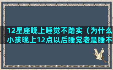 12星座晚上睡觉不踏实（为什么小孩晚上12点以后睡觉老是睡不踏实）