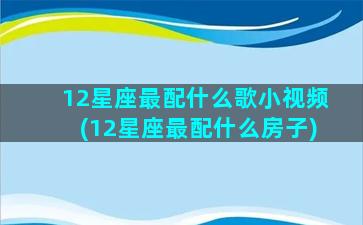 12星座最配什么歌小视频(12星座最配什么房子)