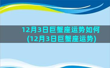 12月3日巨蟹座运势如何(12月3日巨蟹座运势)