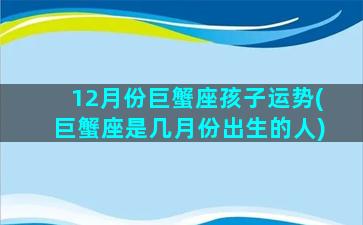 12月份巨蟹座孩子运势(巨蟹座是几月份出生的人)