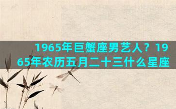 1965年巨蟹座男艺人？1965年农历五月二十三什么星座