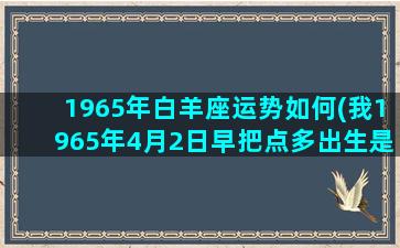 1965年白羊座运势如何(我1965年4月2日早把点多出生是什么星)