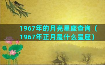 1967年的月亮星座查询（1967年正月是什么星座）