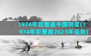 1974年巨蟹座中国明星(1974年巨蟹座2023年运势)