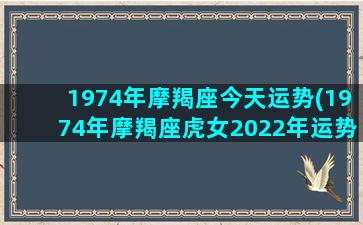 1974年摩羯座今天运势(1974年摩羯座虎女2022年运势)