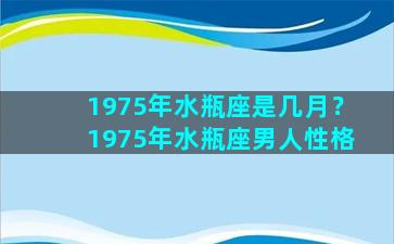 1975年水瓶座是几月？1975年水瓶座男人性格