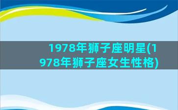 1978年狮子座明星(1978年狮子座女生性格)