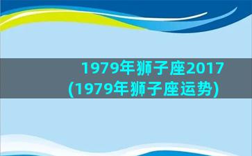 1979年狮子座2017(1979年狮子座运势)