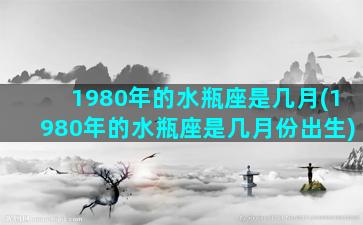 1980年的水瓶座是几月(1980年的水瓶座是几月份出生)