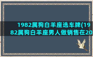 1982属狗白羊座选车牌(1982属狗白羊座男人做销售在2022怎么样)