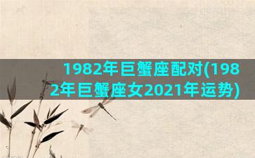 1982年巨蟹座配对(1982年巨蟹座女2021年运势)