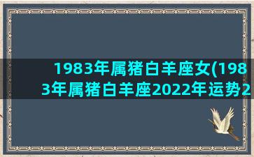 1983年属猪白羊座女(1983年属猪白羊座2022年运势2023年运势)