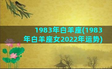 1983年白羊座(1983年白羊座女2022年运势)