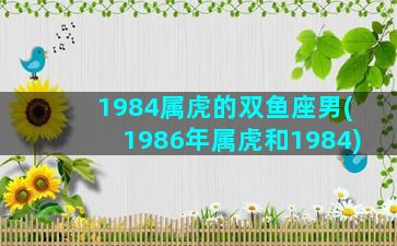 1984属虎的双鱼座男(1986年属虎和1984)