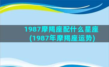 1987摩羯座配什么星座(1987年摩羯座运势)