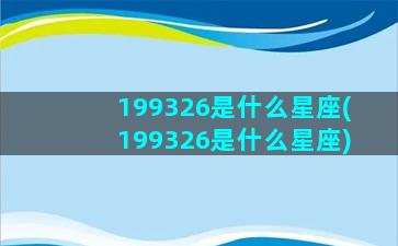 199326是什么星座(199326是什么星座)