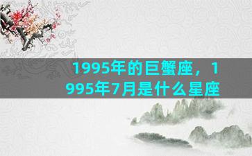 1995年的巨蟹座，1995年7月是什么星座