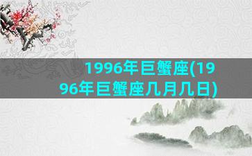 1996年巨蟹座(1996年巨蟹座几月几日)