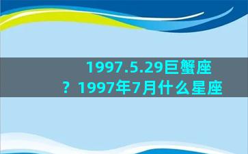 1997.5.29巨蟹座？1997年7月什么星座