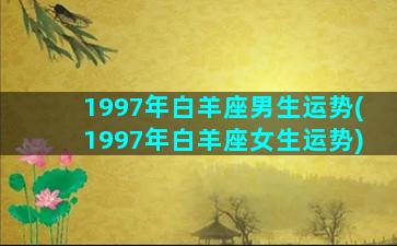 1997年白羊座男生运势(1997年白羊座女生运势)