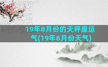 19年8月份的天秤座运气(19年8月份天气)