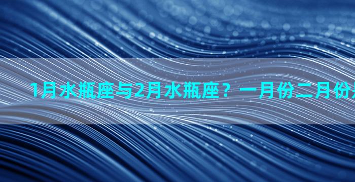 1月水瓶座与2月水瓶座？一月份二月份是什么星座