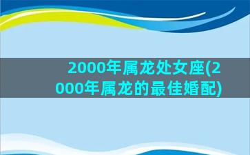 2000年属龙处女座(2000年属龙的最佳婚配)