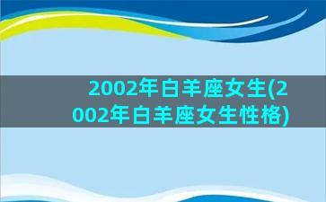 2002年白羊座女生(2002年白羊座女生性格)