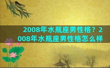 2008年水瓶座男性格？2008年水瓶座男性格怎么样