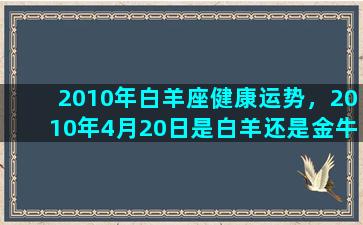 2010年白羊座健康运势，2010年4月20日是白羊还是金牛