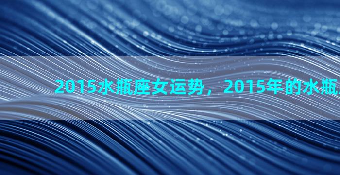 2015水瓶座女运势，2015年的水瓶座属什么