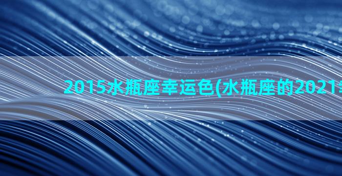 2015水瓶座幸运色(水瓶座的2021幸运色)