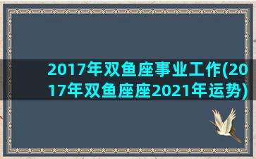 2017年双鱼座事业工作(2017年双鱼座座2021年运势)