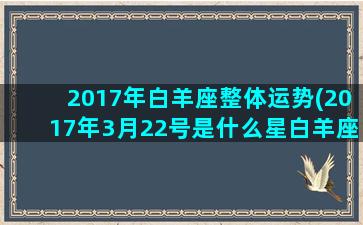 2017年白羊座整体运势(2017年3月22号是什么星白羊座)