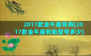 2017款金牛座导购(2017款金牛座轮胎型号多少)