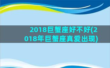 2018巨蟹座好不好(2018年巨蟹座真爱出现)