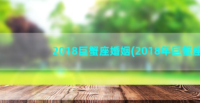 2018巨蟹座婚姻(2018年巨蟹座)