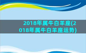 2018年属牛白羊座(2018年属牛白羊座运势)