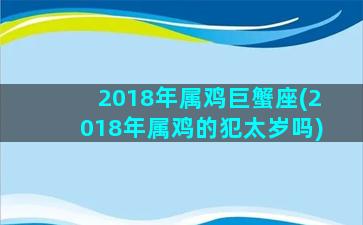 2018年属鸡巨蟹座(2018年属鸡的犯太岁吗)