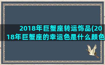 2018年巨蟹座转运饰品(2018年巨蟹座的幸运色是什么颜色)