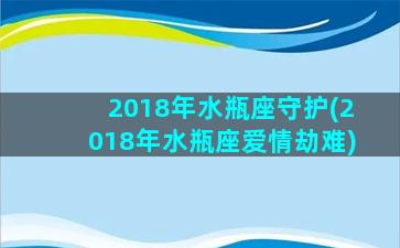 2018年水瓶座守护(2018年水瓶座爱情劫难)