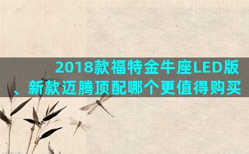 2018款福特金牛座LED版、新款迈腾顶配哪个更值得购买